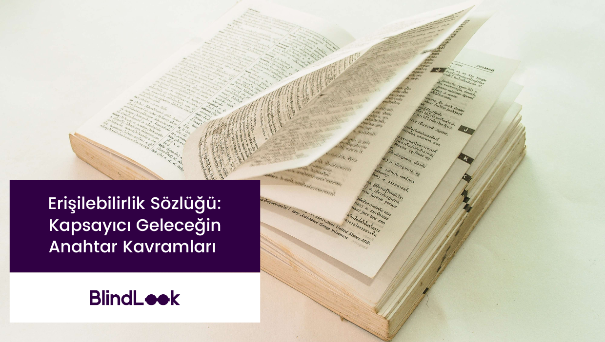 Görselde açık bir sözlük yer alıyor, sayfaları hafifçe açılmış ve masanın üzerine yerleştirilmiş. Görselin alt kısmında mor bir bant üzerine şu metin yazıyor: "Erişilebilirlik Sözlüğü: Kapsayıcı Geleceğin Anahtar Kavramları." Bunun hemen altında, BlindLook logosu bulunuyor. Logo, "Blind" ve "Look" kelimelerini birleştirerek, "o" harflerini birbirine bağlı daireler şeklinde tasarlamış, kapsayıcılık ve bağlantıyı simgeliyor. Görsel, kapsayıcılık ve erişilebilirliğe dair bilgilendirici bir sözlüğü vurgulayan temiz ve sade bir tasarıma sahip.