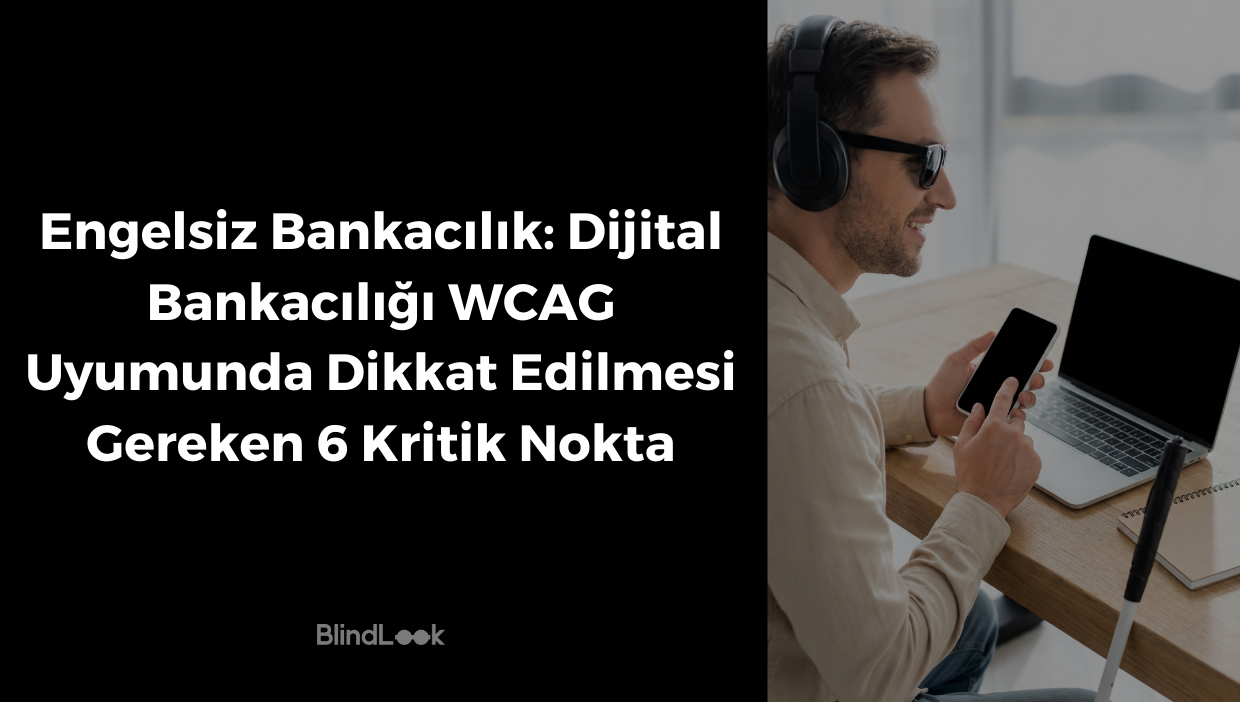 Görsel iki ana bölüme ayrılmıştır. Sol tarafta siyah zemin üzerine beyaz ve büyük harflerle "Engelsiz Bankacılık: Dijital Bankacılığı WCAG Uyumunda Dikkat Edilmesi Gereken 6 Kritik Nokta" başlığı ve en altta BlindLook logosu yer almaktadır. Sağ tarafta ise aydınlık bir ortamda, güneş gözlüğü ve kulaklık takan, gülümseyen bir erkek görseli bulunur. Bu kişi, masasında duran ekranı karartılmış akıllı telefonunu kullanmaktadır. Masanın üzerinde ayrıca ekranı karartılmış bir dizüstü bilgisayar, bir not defteri ve ön planda masaya yaslanmış siyah saplı beyaz bir baston görülmektedir.